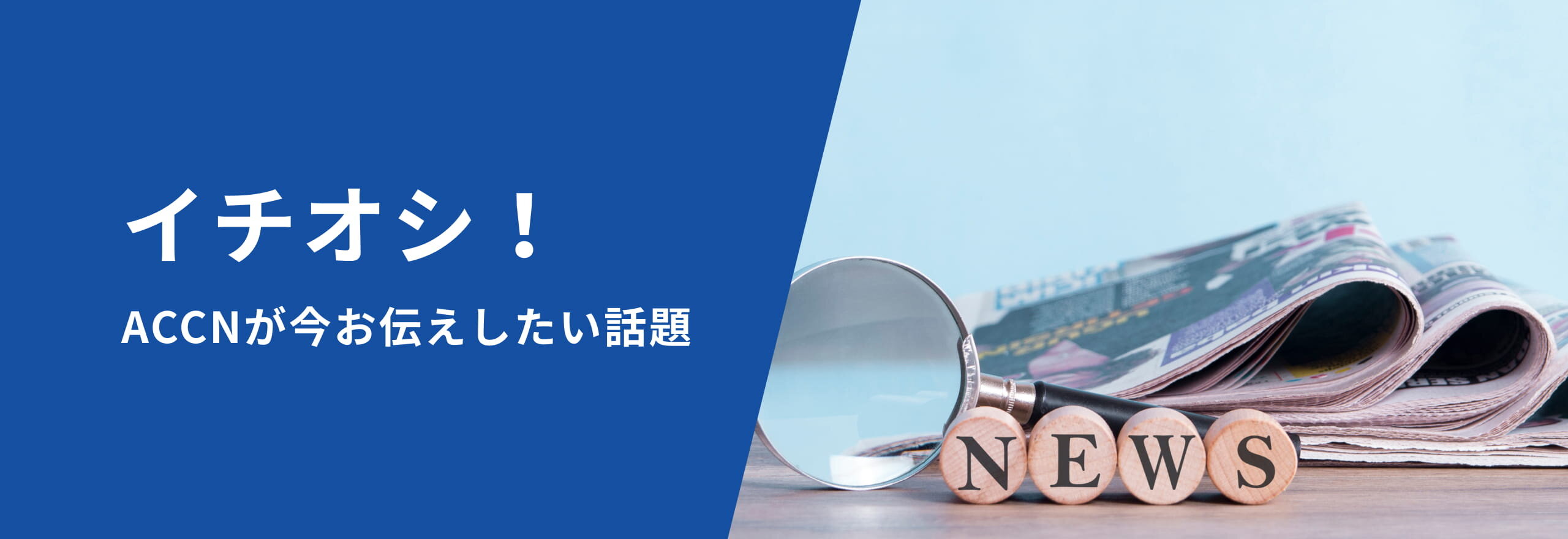 イチオシ！ACCNが今お伝えしたい話題